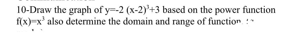 10-Draw the graph of y=-2 (x-2)'+3 based on the power function
f(x)=x' also determine the domain and range of function. "
