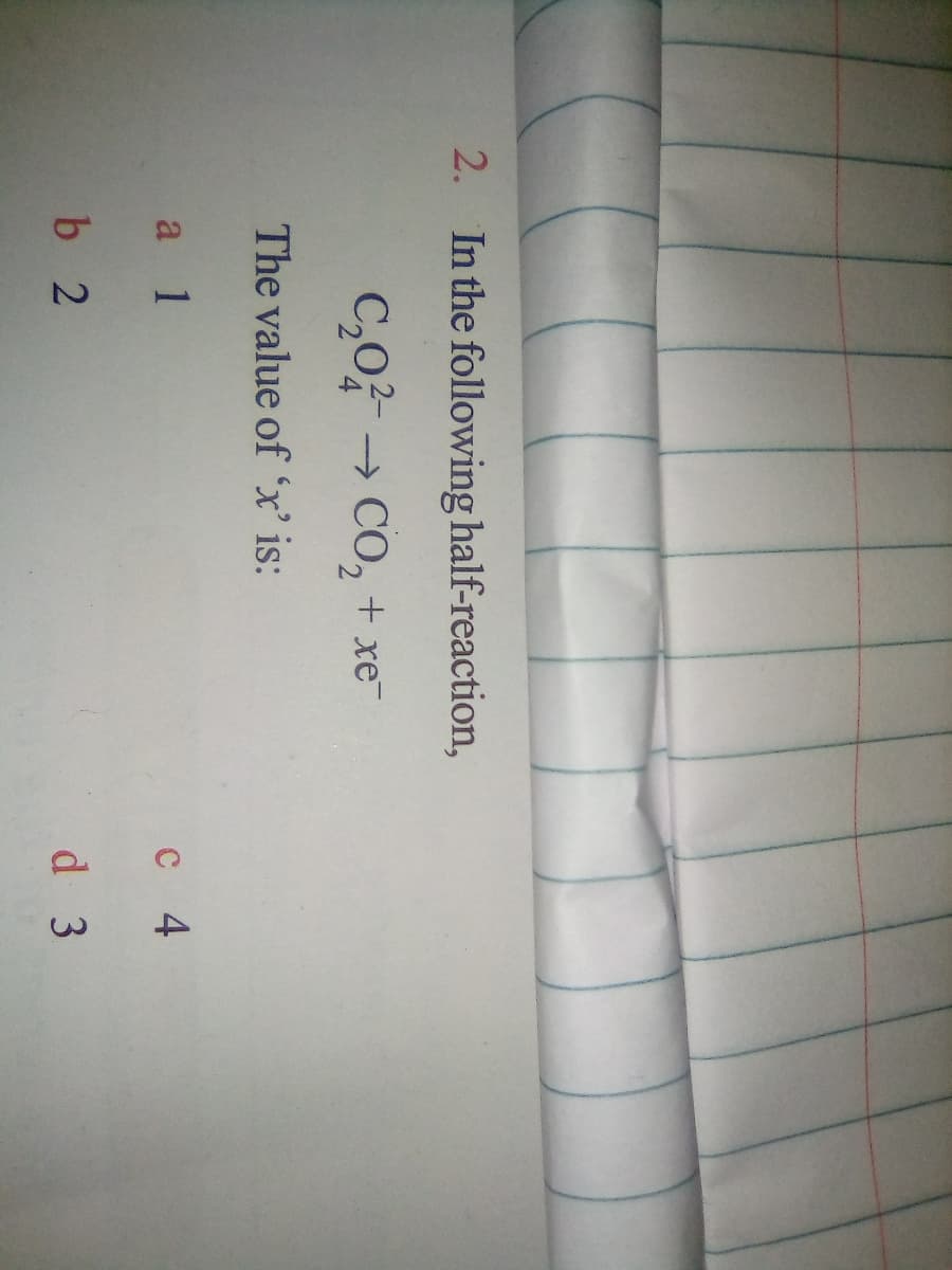 2. In the following half-reaction,
C,0 → CO, + xe
The value of 'x' is:
a 1
с 4
b 2
d 3
