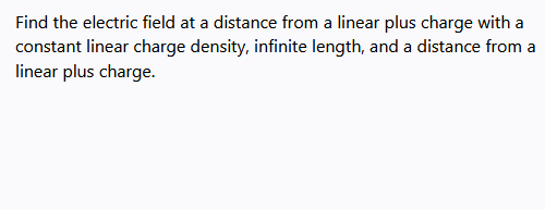 Find the electric field at a distance from a linear plus charge with a
constant linear charge density, infinite length, and a distance from a
linear plus charge.
