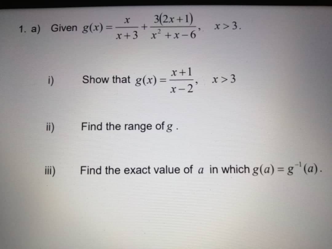 1. a) Given g(x) =
x+3
x 3(2x +1)
x' +x-6
x> 3.
%3D
i)
x+1
Show that g(x) =
x>3
x-2
ii)
Find the range of g.
ii)
Find the exact value of a in which g(a) = g`'(a).
