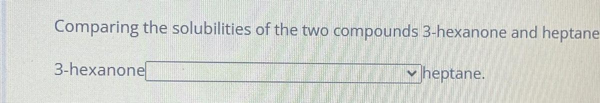 Comparing the solubilities of the two compounds 3-hexanone and heptane
3-hexanone
✓heptane.