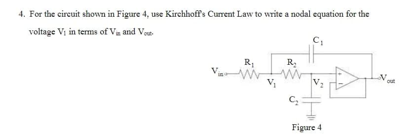 4. For the circuit shown in Figure 4, use Kirchhoff's Current Law to write a nodal equation for the
voltage V₁ in terms of Vin and Vout-
V.
in
R₁
ww
V₁
R₂
www
C₂
C1
V₂
Figure 4
V.
out