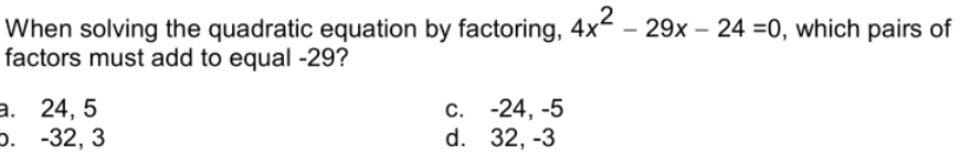 When solving the quadratic equation by factoring, 4x – 29x – 24 =0, which pairs of
factors must add to equal -29?
а. 24, 5
p. -32, 3
с. -24, -5
d. 32, -3
