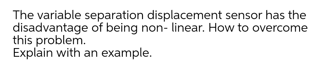 The variable separation displacement sensor has the
disadvantage of being non- linear. How to overcome
this problem.
Explain with an example.
