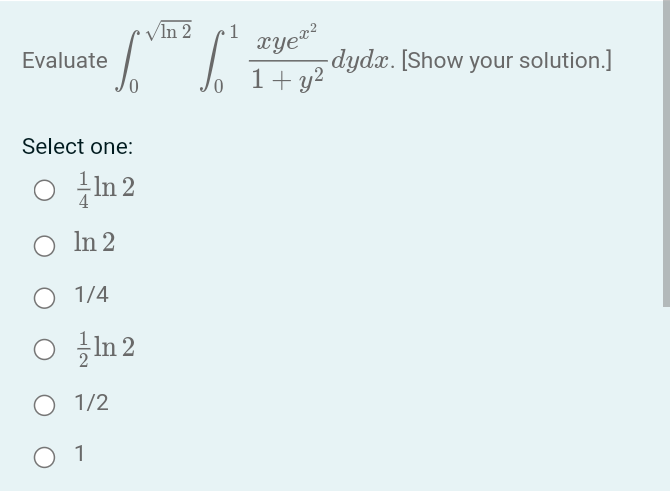 Evaluate
✓ln 2
[m² (² i
S
Select one:
○ In 2
O ln 2
O 1/4
○ In 2
O 1/2
O 1
·1 xyex²
1+ y²
dydx. [Show your solution.]