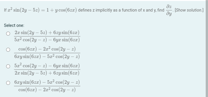 Əz
If x² sin(2y - 5z) = 1 + y cos(6zx) defines z implicitly as a function of x and y, find [Show solution.]
dy
Select one:
O 2x sin(2y - 5z) + 6zy sin(6zx)
5x² cos(2yz) - 6yx sin(6zx)
cos(6zx) - 2x² cos(2y - z)
6xy sin(6zx) - 5x² cos(2y - z)
O 5x² cos(2y - z) - 6yx sin(6zx)
2x sin(2y - 5z) + 6zy sin(6zx)
O 6xy sin(6zx) - 5x² cos(2y - z)
cos(6zx) - 2x² cos(2y - z)