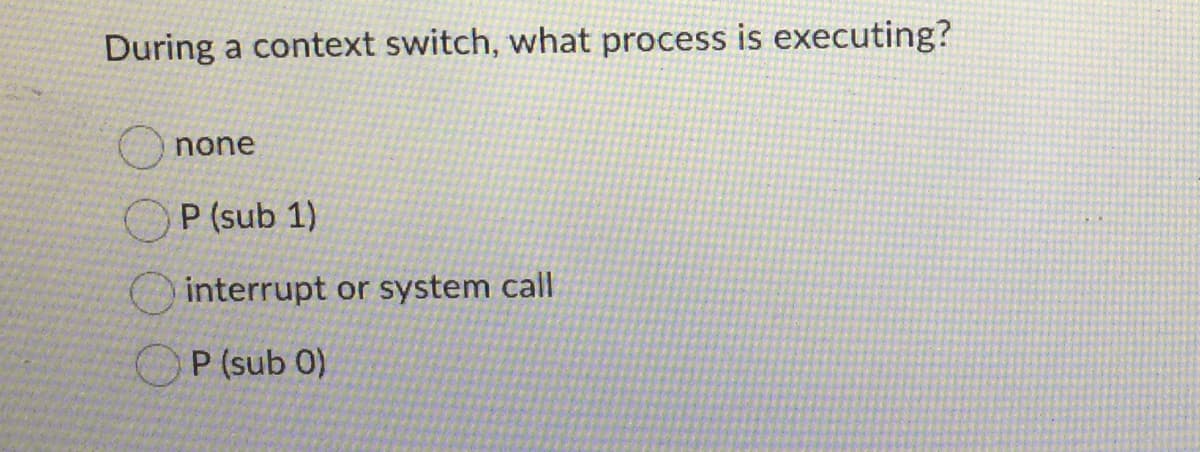 During a context switch, what process is executing?
none
OP (sub 1)
interrupt or system call
OP (sub 0)