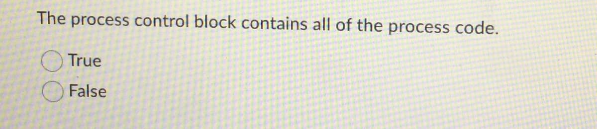 The process control block contains all of the process code.
True
False