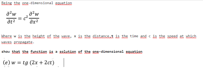 Being the one-dimensional eguation
a²w
a²w
at2
Əx²
Where w is the height of the wave, x is the distance,t is the time and c is the speed at which
waves propagate.
show that the function is a solution of the one-dimensional equation
(e) w = tg (2x+ 2ct)
