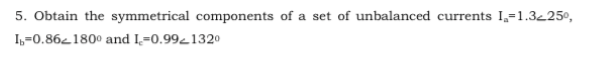 5. Obtain the symmetrical components of a set of unbalanced currents I,=1.3225º,
I,=0.862180° and I,=0.99 1320
