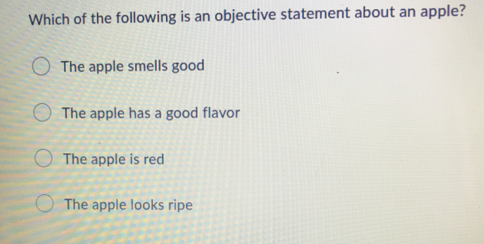 Which of the following is an objective statement about an apple?
O The apple smells good
O The apple has a good flavor
O The apple is red
O The apple looks ripe
