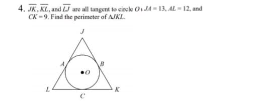 4. JK, KL, and LJ are all tangent to cirele O JA = 13, AL = 12, and
CK = 9. Find the perimeter of AJKL.
B
C
