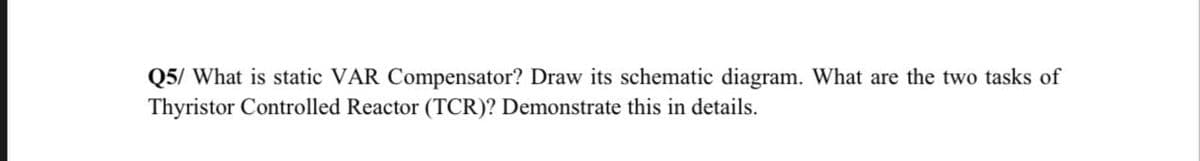 Q5/ What is static VAR Compensator? Draw its schematic diagram. What are the two tasks of
Thyristor Controlled Reactor (TCR)? Demonstrate this in details.