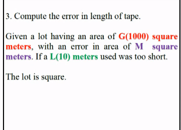 3. Compute the error in length of tape.
Given a lot having an area of G(1000) square
meters, with an error in area of M square
meters. If a L(10) meters used was too short.
The lot is square.
