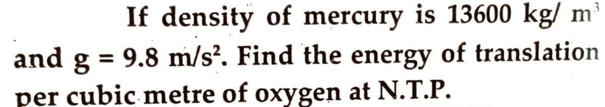 If density of mercury is 13600 kg/ m
= 9.8 m/s?. Find the energy of translation
3
and g
%3D
per cubic metre of oxygen at N.T.P.
