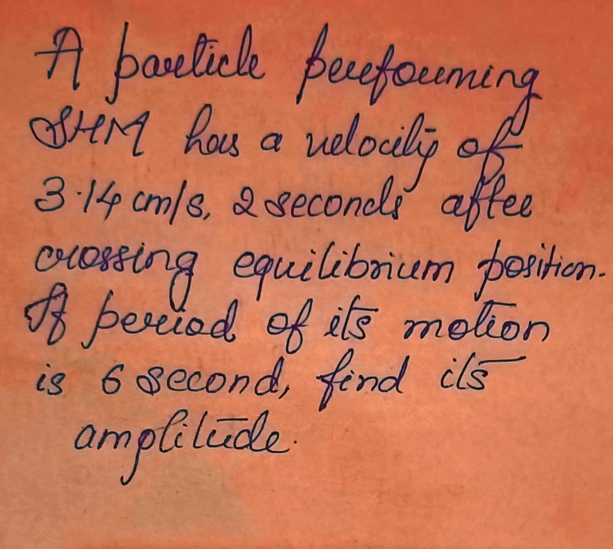 A barlick puefouming
HM has a veloilij of
3.14 cm/s, 2seconcli
orossing
B þeriod 'of its molion
is 6 second, fend ils
amplilede
afee
oUOSEtng
equilibrium porition.
