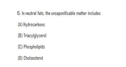15. In neutral fats, the unsaponificable matter includes
(A) Hydrocarbons
(B) Triacylglycerol
(C) Phospholipids
(D) Cholsesterol