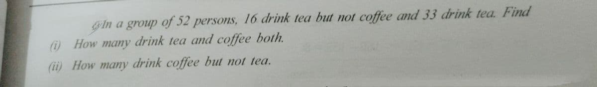 Gin a group of 52 persons, 16 drink tea but not coffee and 33 drink tea. Find
(i) How many drink tea and coffee both.
(ii) How many drink coffee but not tea.
