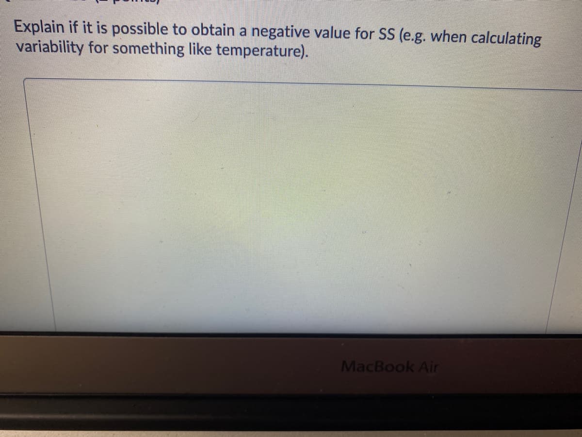 Explain if it is possible to obtain a negative value for SS (e.g. when calculating
variability for something like temperature).
MacBook Air
