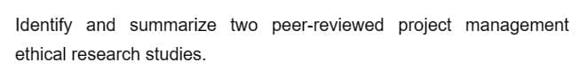 Identify and summarize two peer-reviewed project management
ethical research studies.