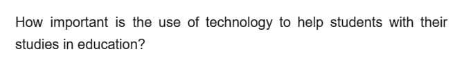 How important is the use of technology to help students with their
studies in education?