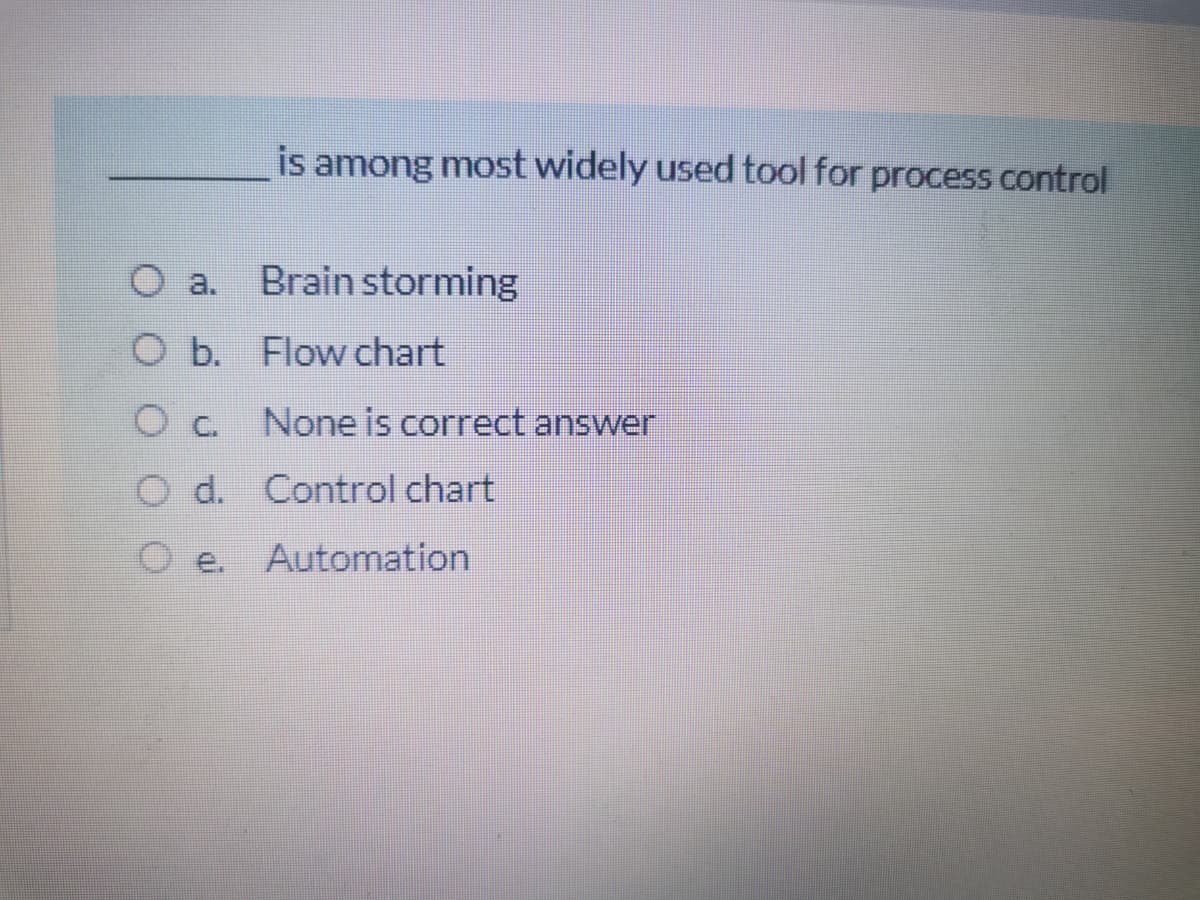 is
among most widely used tool for process control
a.
Brain storming
O b. Flow chart
None is correct answer
d. Control chart
e.
Automation
