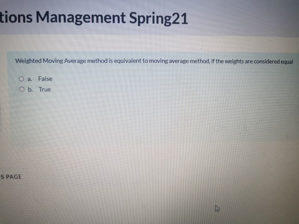 tions Management Spring21
Weighted Moving Average method is equivalent to moving average method, if the weights are considered equal
O a. False
O b. True
S PAGE
