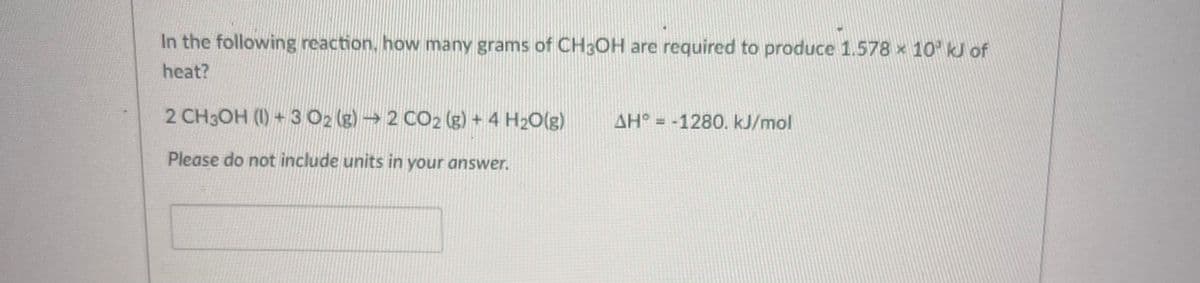 In the following reaction, how many grams of CH3OH are required to produce 1.578 x 10° kJ of
heat?
2 CH3OH (1) +3 O2 (g) → 2 CO2 (g) + 4 H2O(g)
AH = -1280. kJ/mol
Please do not include units in your answer.
