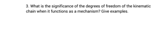 3. What is the significance of the degrees of freedom of the kinematic
chain when it functions as a mechanism? Give examples.
