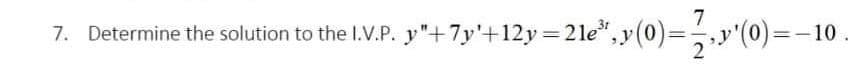 7
7. Determine the solution to the I.V.P. y"+7y'+12y=2le",y(0)=D,y'(0)=-10.
2
