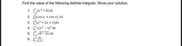 Find the value of the following definite integrals. Show your solution.
1. f(x¹+4) dx
2.
(cos x + tan x) dx
3.
(x²+
+ 2x + 1)dx
4.
x(x²-1)² dx
5.
√4-2x dx
dx