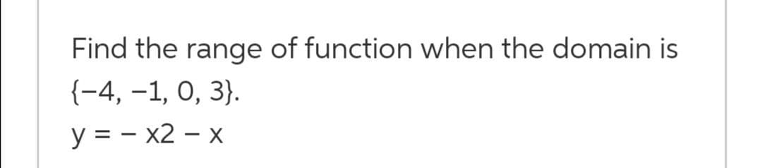 Find the range of function when the domain is
{-4, –1, 0, 3}.
y = - x2 – x
