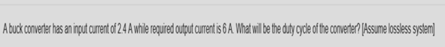 A buck converter has an input current of 24 A while required outņut curent is 6 A. What will be te duty cycle of the converter? [Assume lossless system]
