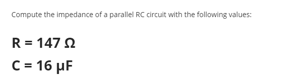 Compute the impedance of a parallel RC circuit with the following values:
R = 147 N
C = 16 µF
