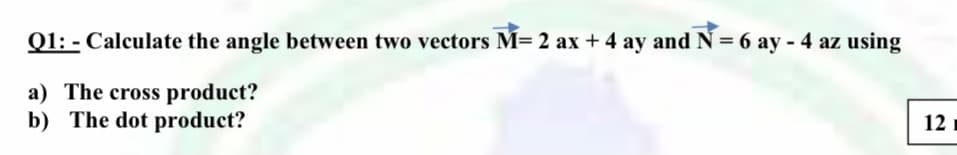 Q1: - Calculate the angle between two vectors M= 2 ax + 4 ay and N = 6 ay 4 az using
a) The cross product?
b) The dot product?
12
