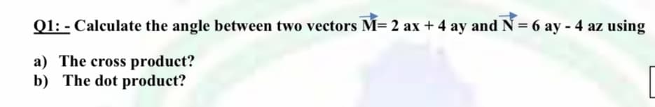 Q1: - Calculate the angle between two vectors M= 2 ax + 4 ay and N = 6 ay - 4 az using
a) The cross product?
b) The dot product?
