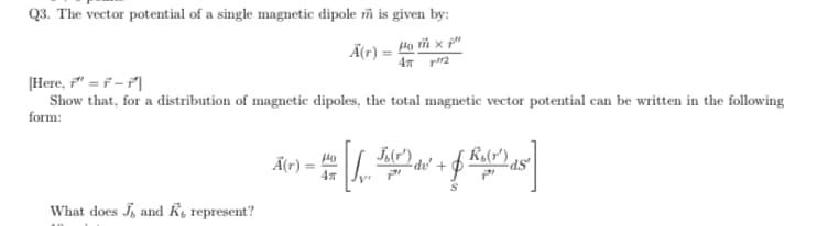 Q3. The vector potential of a single magnetic dipole ñ is given by:
Ã(r) = Ha ñ x p"
[Here, " = F -|
Show that, for a distribution of magnetic dipoles, the total magnetic vector potential can be written in the following
form:
Ã(r)
du' +
What does J, and K, represent?
