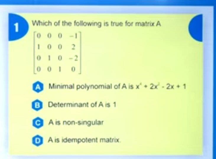 Which of the following is true for matrix A
1
0 0 0
-1
10 0 2
010 -2
o o10
Minimal polynomial of A is x' • 2x' - 2x + 1
6 Determinant ofA is 1
G A is non-singular
D A is idempotent matrix.
