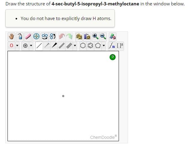 Draw the structure of 4-sec-butyl-5-isopropyl-3-methyloctane in the window below.
You do not have to explicitly draw Hatoms.
**
Y
ChemDoodleⓇ