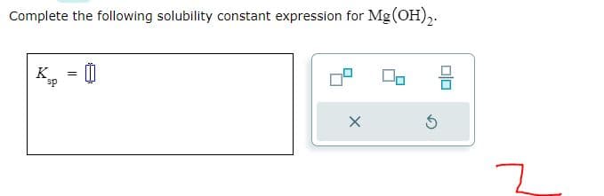 Complete the following solubility constant expression for Mg(OH)2.
K =
sp
X
Ś
00