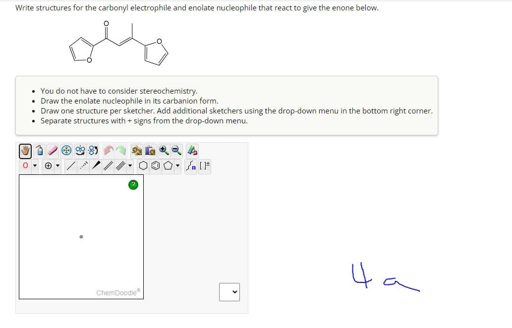 Write structures for the carbonyl electrophile and enolate nucleophile that react to give the enone below.
مثله
You do not have to consider stereochemistry.
.
Draw the enolate nucleophile in its carbanion form.
Draw one structure per sketcher. Add additional sketchers using the drop-down menu in the bottom right corner.
Separate structures with + signs from the drop-down menu.
سكر ٥٠
n
ChemDoodle
4.