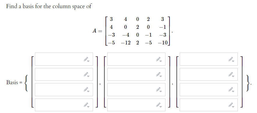 Find a basis for the column space of
3
4
2
3
4
2
-1
A =
-3
-4
-1
-3
-5 -12 2
-5
-10
}
Basis
