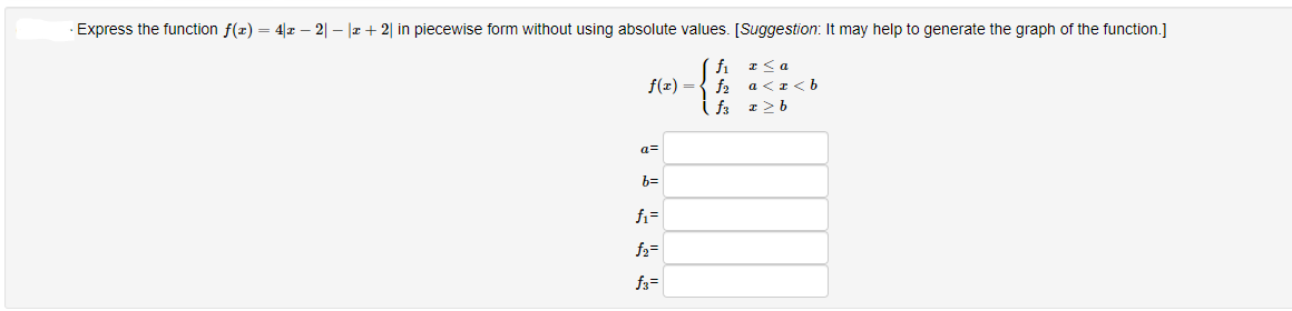 Express the function f(z) = 4|r – 2| – |r + 2| in piecewise form without using absolute values. [Suggestion: It may help to generate the graph of the function.]
fi
a<まくb
f(1) ={ f2
i f3
a=
b=
fi=
f2=
f3=
