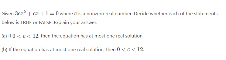 Given 3cx? + cx +1=0 where c is a nonzero real number. Decide whether each of the statements
below is TRUE or FALSE. Explain your answer.
(a) If 0 < c< 12, then the equation has at most one real solution.
(b) If the equation has at most one real solution, then 0 <c< 12.
