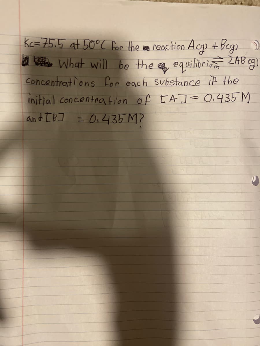 Kc=75,5 at 50°C Por the re neaction Acg + Beg)
a loe What will be the equilitrie ZAB g)
Concentrations for each substance if the
initial Concentration of tAJ = 0.435 M
and IB]
O,435 M2
%3D
