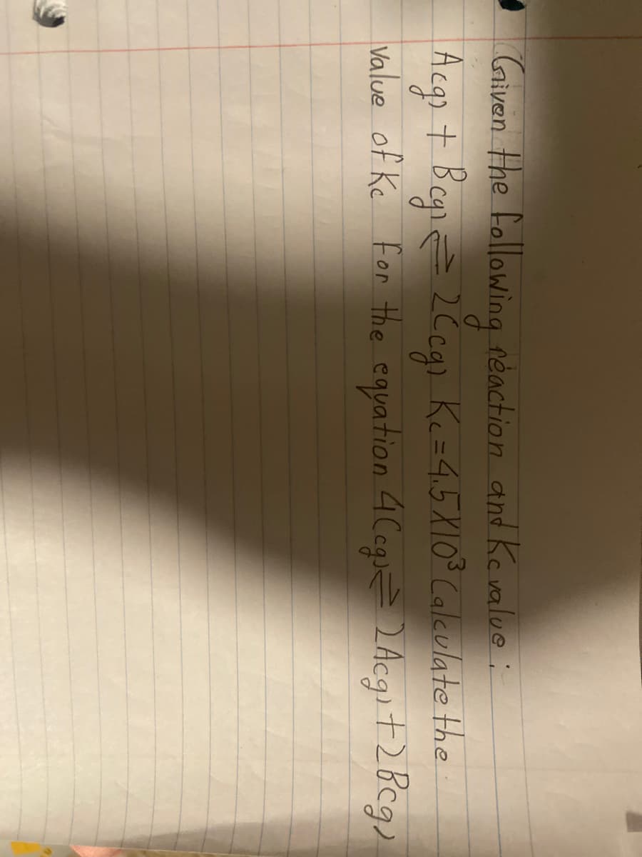 Given the following reaction and Kevalue:
Acg + Begn= 2Ccg) Ke=4.5X10° Caleulate the
Value of Ke For the equation 4Ceg 2 Acg)t2Bcg)
