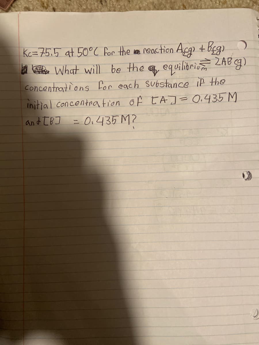 Kc=75.5 at 50°C for the ree reaction Arg + beg)
a e What will be the q equilioric ZAB g)
concentrations for each substance if the
Initial concentration of EAJ= 0.435 M
and [BJ = O,435 M?
%3D
