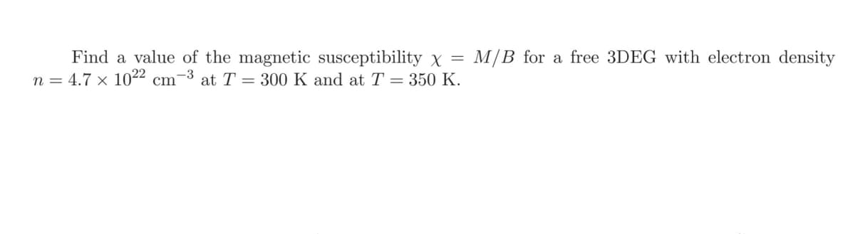 Find a value of the magnetic susceptibility X =
n = 4.7 × 1022 cm-3 at T = 300 K and at T = 350 K.
M/B for a free 3DEG with electron density
