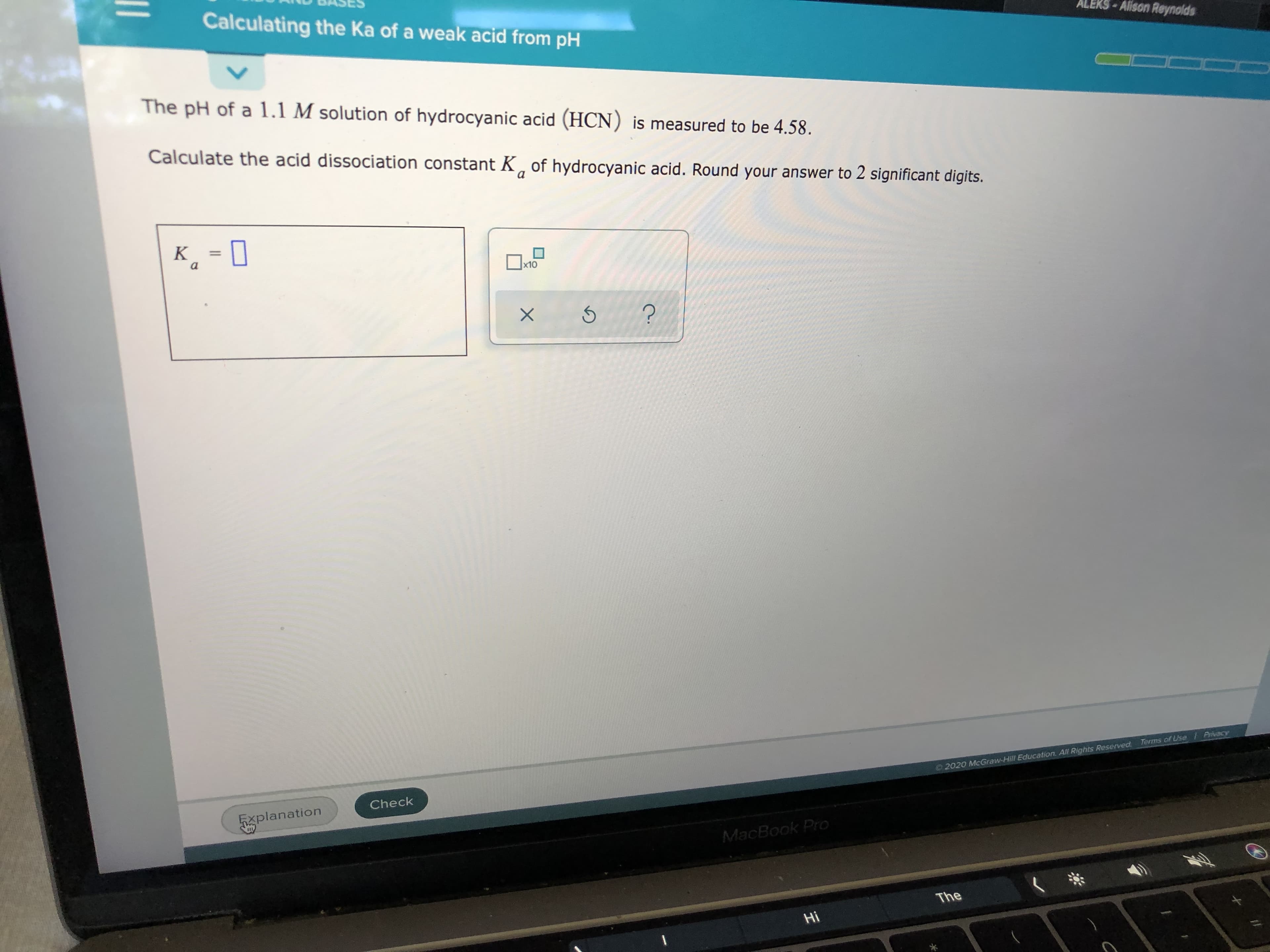 The pH of a l1.1 M solution of hydrocyanic acid (HCN) is measured to be 4.58.
Calculate the acid dissociation constant K, of hydrocyanic acid. Round your answer to 2 significant digits.
a
