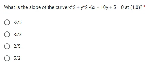 What is the slope of the curve x^2 + y^2 -6x +10y + 5 = 0 at (1,0)? *
-2/5
-5/2
2/5
O 5/2